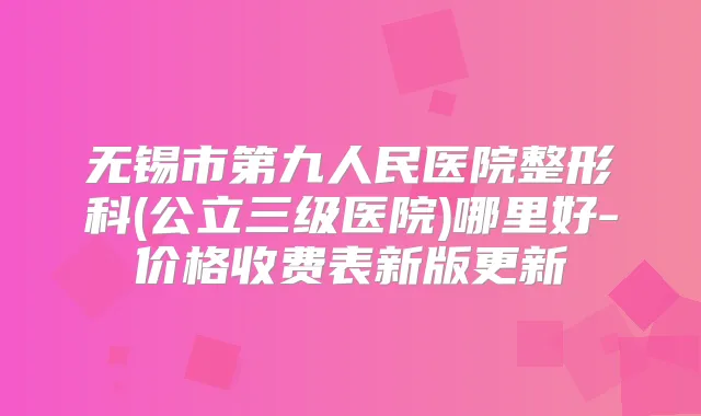 无锡市第九人民医院整形科(公立三级医院)哪里好-价格收费表新版更新