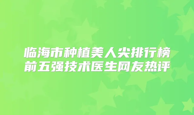 临海市种植美人尖排行榜前五强技术医生网友热评