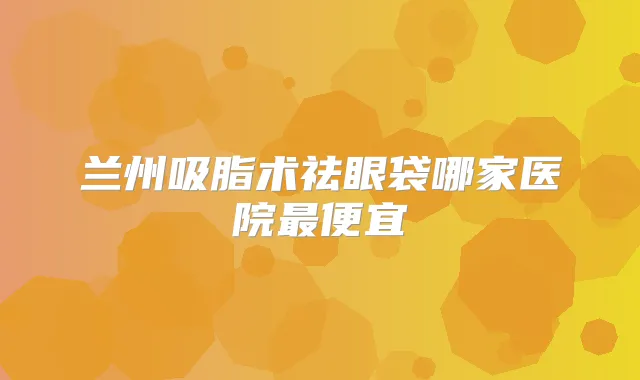 兰州吸脂术祛眼袋哪家医院便宜