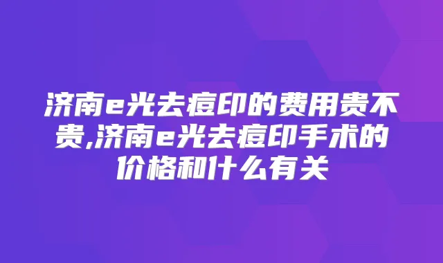 济南e光去痘印的费用贵不贵,济南e光去痘印手术的价格和什么有关
