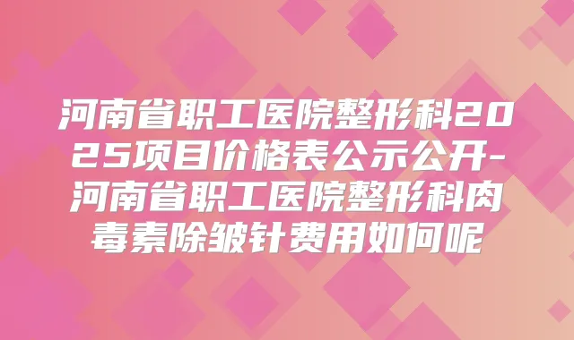 河南省职工医院整形科2025项目价格表公示公开-河南省职工医院整形科除皱针费用如何呢