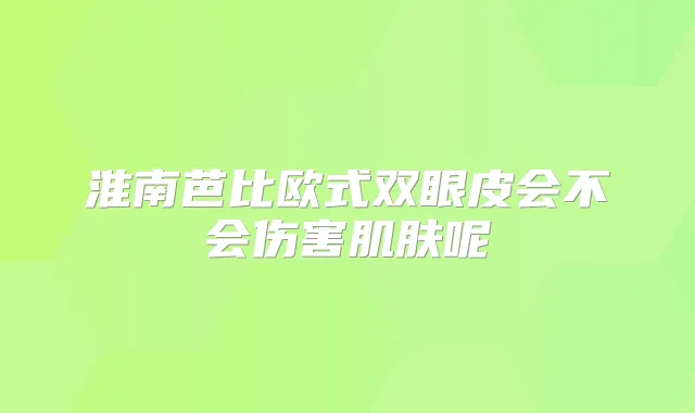 淮南芭比欧式双眼皮会不会伤害肌肤呢