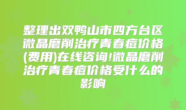 整理出双鸭山市四方台区微晶磨削青春痘价格(费用)在线咨询!微晶磨削青春痘价格受什么的影响