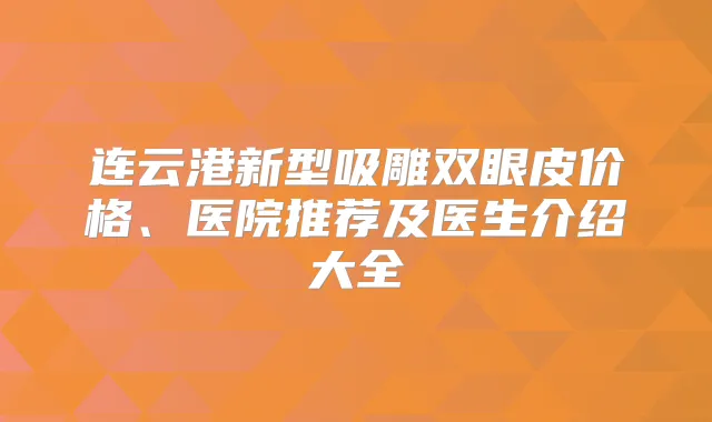 连云港新型吸雕双眼皮价格、医院推荐及医生介绍大全