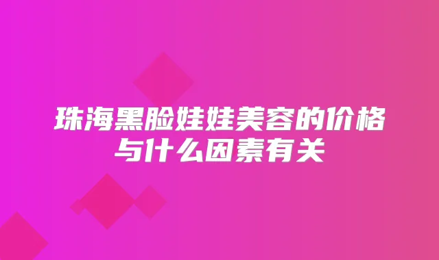 珠海黑脸娃娃美容的价格与什么因素有关