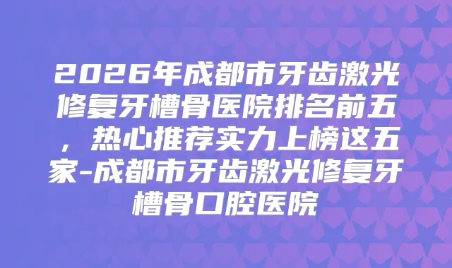 2026年成都市牙齿激光修复牙槽骨医院排名前五，热心推荐实力上榜这五家-成都市牙齿激光修复牙槽骨口腔医院