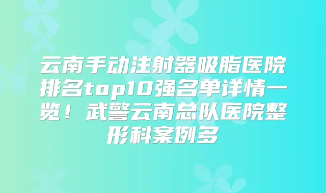云南手动注射器吸脂医院排名top10强名单详情一览！武警云南总队医院整形科案例多