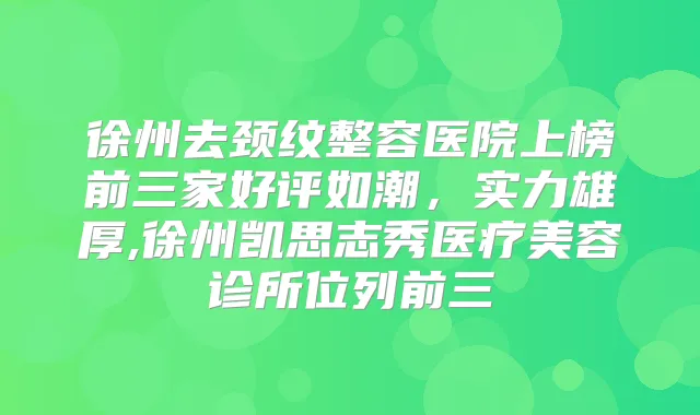 徐州去颈纹整容医院上榜前三家好评如潮，实力雄厚,徐州凯思志秀医疗美容诊所位列前三