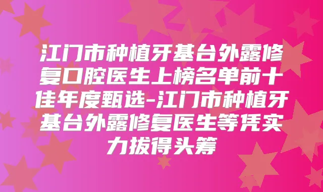 江门市种植牙基台外露修复口腔医生上榜名单前十佳年度甄选-江门市种植牙基台外露修复医生等凭实力拔得头筹