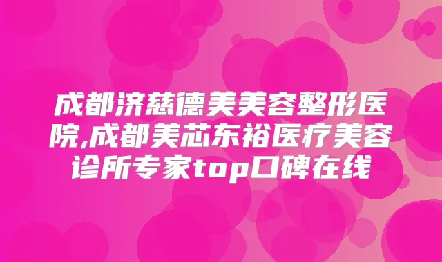 成都济慈德美美容整形医院,成都美芯东裕医疗美容诊所专家top口碑在线