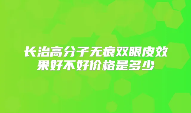 长治高分子无痕双眼皮效果好不好价格是多少