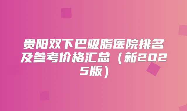 贵阳双下巴吸脂医院排名及参考价格汇总（新2025版）