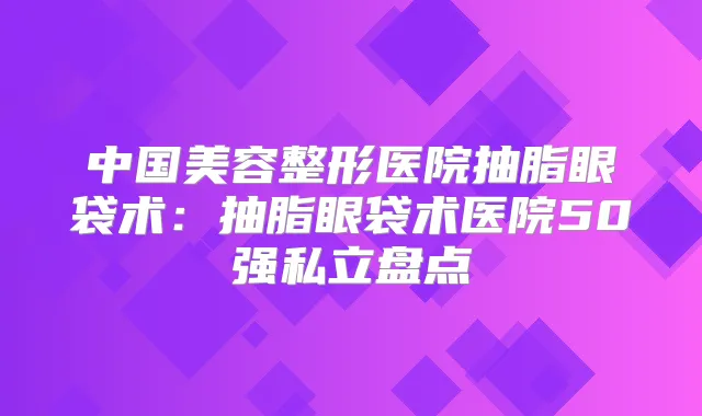 中国美容整形医院抽脂眼袋术：抽脂眼袋术医院50强私立盘点