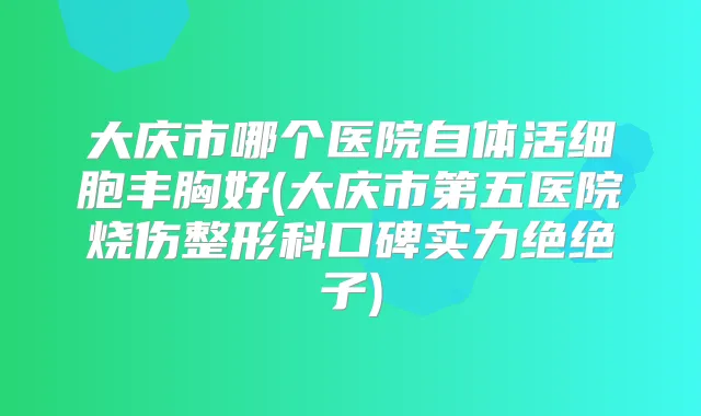 大庆市哪个医院自体活细胞丰胸好(大庆市第五医院烧伤整形科口碑实力绝绝子)