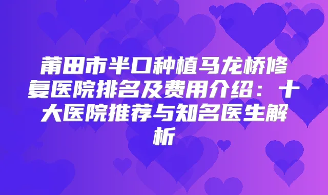 莆田市半口种植马龙桥修复医院排名及费用介绍：十大医院推荐与知名医生解析