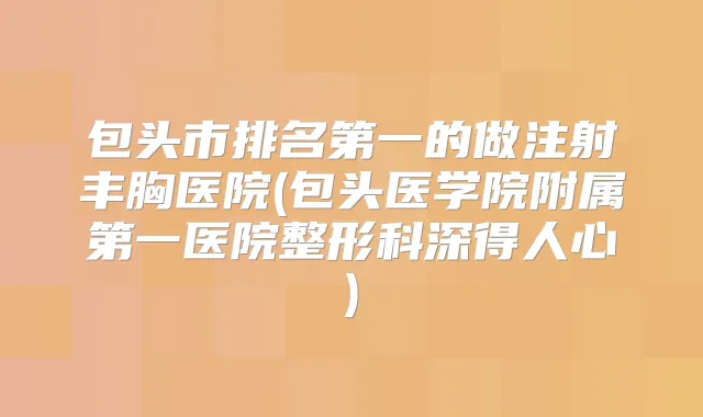 包头市的做注射丰胸医院(包头医学院附属第一医院整形科深得人心)