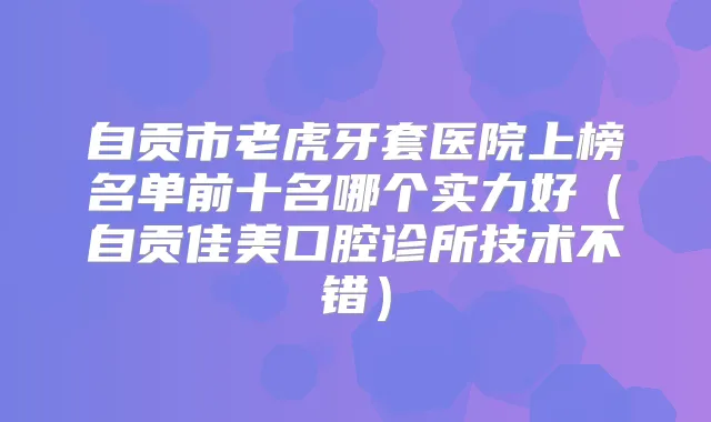 自贡市老虎牙套医院上榜名单前十名哪个实力好（自贡佳美口腔诊所技术不错）