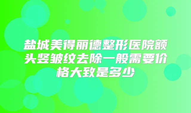 盐城美得丽德整形医院额头竖皱纹去除一般需要价格大致是多少