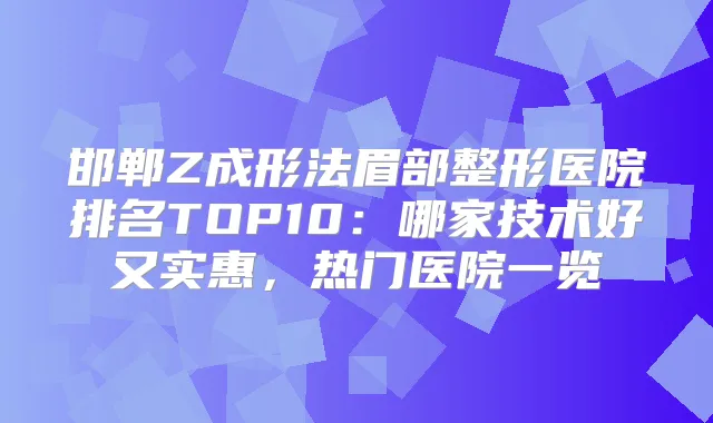 邯郸Z成形法眉部整形医院排名TOP10：哪家技术好又实惠，热门医院一览