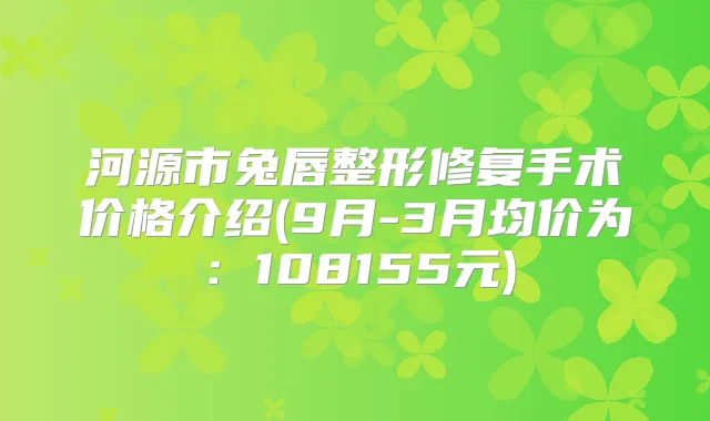河源市兔唇整形修复手术价格介绍(9月-3月均价为：108155元)