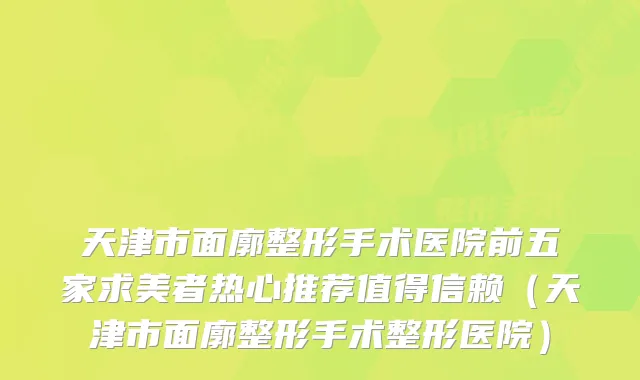 天津市面廓整形手术医院前五家求美者热心推荐值得信赖（天津市面廓整形手术整形医院）