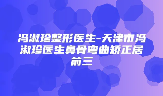 冯淑珍整形医生-天津市冯淑珍医生鼻骨弯曲矫正居前三