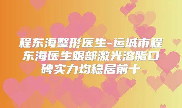 程东海整形医生-运城市程东海医生眼部激光溶脂口碑实力均稳居前十