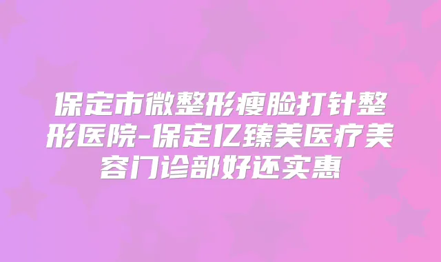 保定市微整形瘦脸打针整形医院-保定亿臻美医疗美容门诊部好还实惠