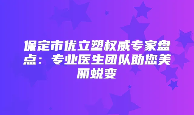 保定市优立塑专家盘点:专业医生团队助您美丽蜕变