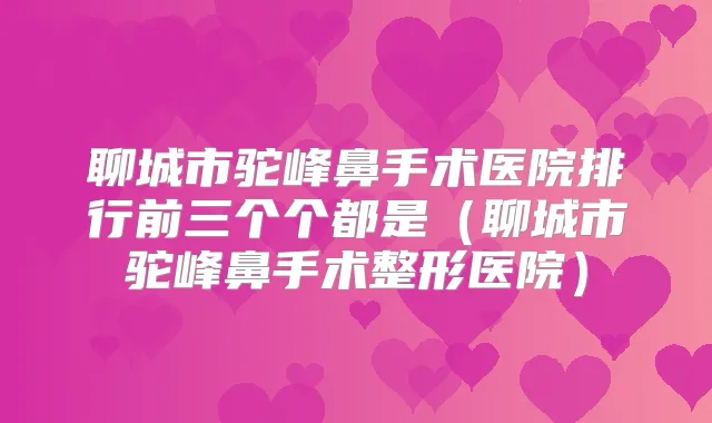 聊城市驼峰鼻手术医院排行前三个个都是(聊城市驼峰鼻手术整形医院)