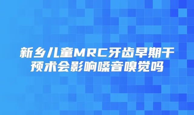 新乡儿童MRC牙齿早期干预术会影响嗓音嗅觉吗