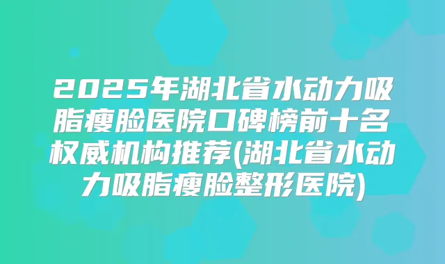 2025年湖北省水动力吸脂瘦脸医院口碑榜前十名机构推荐(湖北省水动力吸脂瘦脸整形医院)