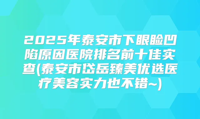 2025年泰安市下眼睑凹陷原因医院排名前十佳实查(泰安市岱岳臻美优选医疗美容实力也不错~)