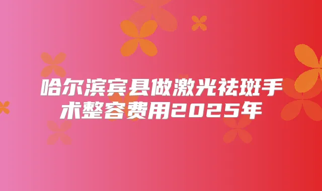 哈尔滨宾县做激光祛斑手术整容费用2025年