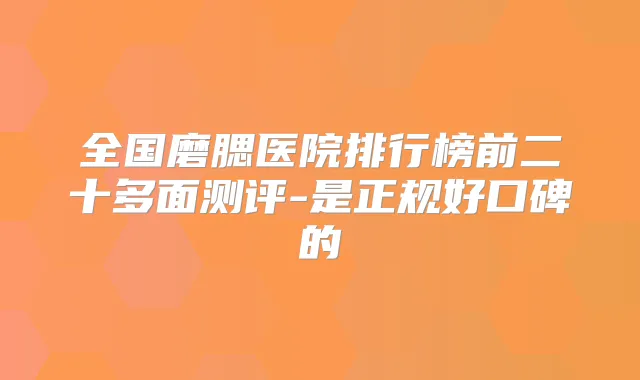 全国磨腮医院排行榜前二十多面测评-是正规好口碑的