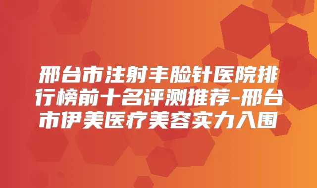 邢台市注射丰脸针医院排行榜前十名评测推荐-邢台市伊美医疗美容实力入围