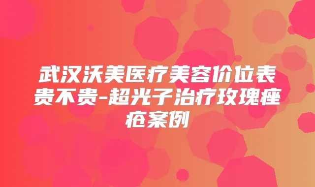武汉沃美医疗美容价位表贵不贵-超光子玫瑰痤疮案例