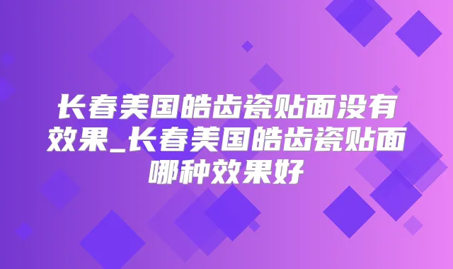 长春美国皓齿瓷贴面没有效果_长春美国皓齿瓷贴面哪种效果好