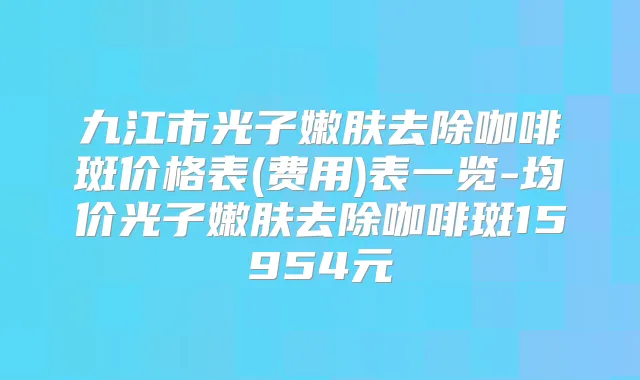 九江市光子嫩肤去除咖啡斑价格表(费用)表一览-均价光子嫩肤去除咖啡斑15954元