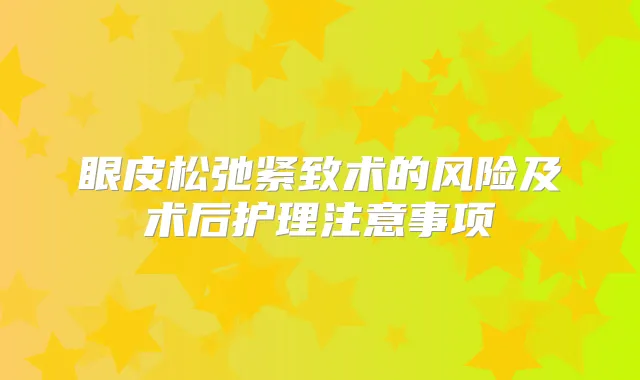 眼皮松弛紧致术的风险及术后护理注意事项