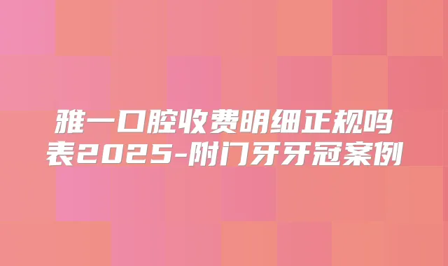 雅一口腔收费明细正规吗表2025-附门牙牙冠案例