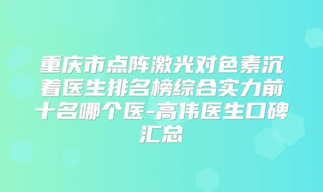 重庆市点阵激光对色素沉着医生排名榜综合实力前十名哪个医-高伟医生口碑汇总