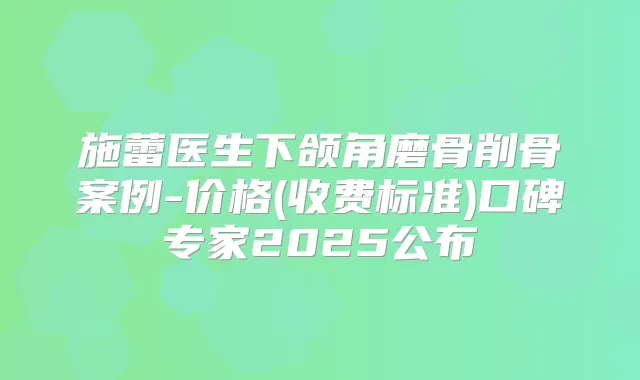 施蕾医生下颌角磨骨削骨案例-价格(收费标准)口碑专家2025公布
