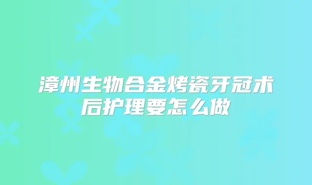 漳州生物合金烤瓷牙冠术后护理要怎么做
