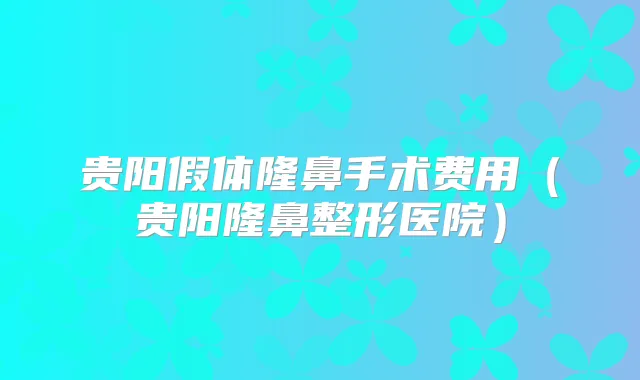 贵阳假体隆鼻手术费用（贵阳隆鼻整形医院）