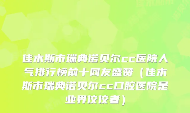 佳木斯市瑞典诺贝尔cc医院人气排行榜前十网友盛赞（佳木斯市瑞典诺贝尔cc口腔医院是业界佼佼者）