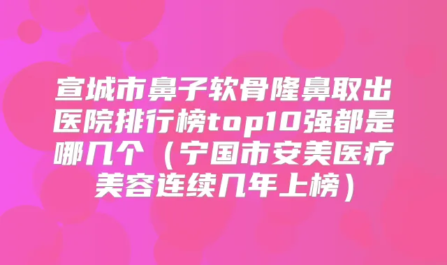 宣城市鼻子软骨隆鼻取出医院排行榜top10强都是哪几个（宁国市安美医疗美容连续几年上榜）