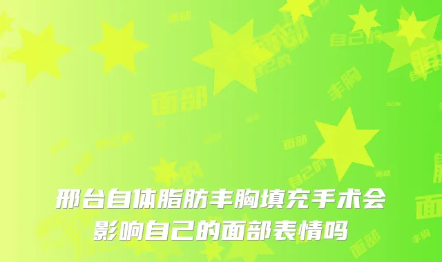 邢台自体脂肪丰胸填充手术会影响自己的面部表情吗