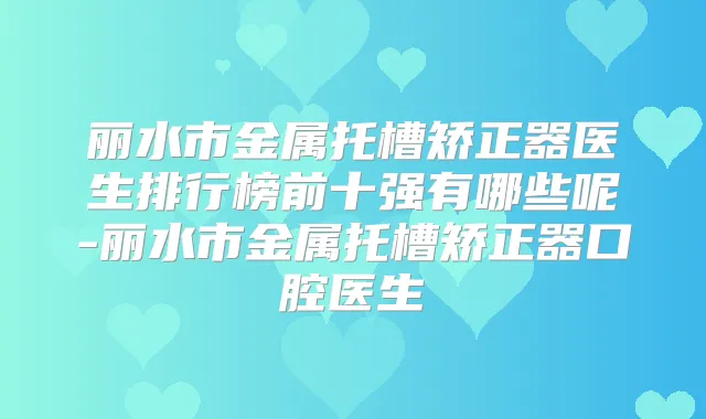 丽水市金属托槽矫正器医生排行榜前十强有哪些呢-丽水市金属托槽矫正器口腔医生