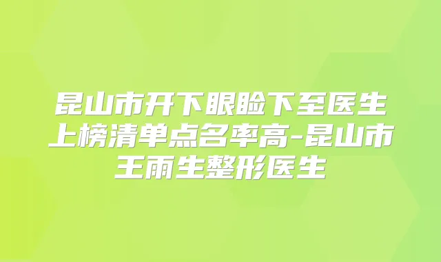 昆山市开下眼睑下至医生上榜清单点名率高-昆山市王雨生整形医生
